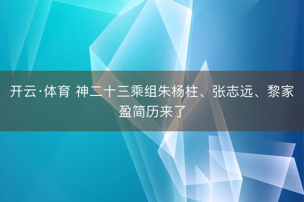 开云·体育 神二十三乘组朱杨柱、张志远、黎家盈简历来了