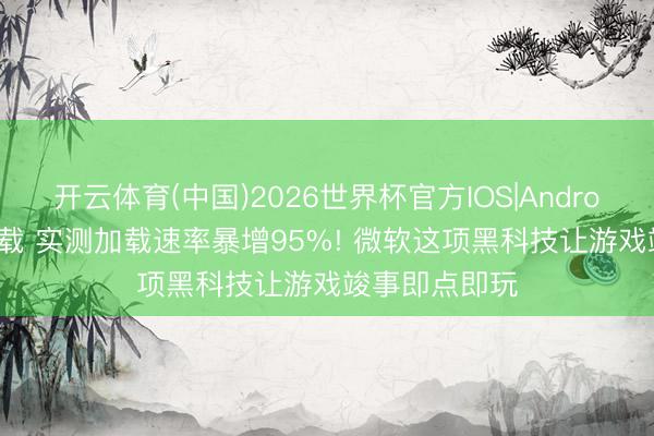 开云体育(中国)2026世界杯官方IOS|Android手机app下载 实测加载速率暴增95%! 微软这项黑科技让游戏竣事即点即玩