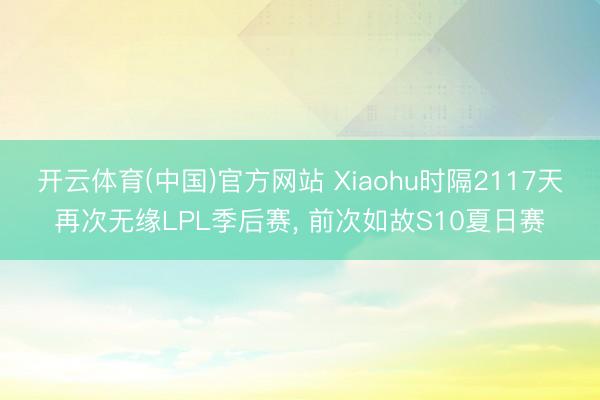 开云体育(中国)官方网站 Xiaohu时隔2117天再次无缘LPL季后赛， 前次如故S10夏日赛