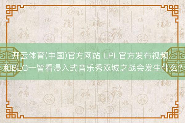 开云体育(中国)官方网站 LPL官方发布视频: 和BLG一皆看浸入式音乐秀双城之战会发生什么?