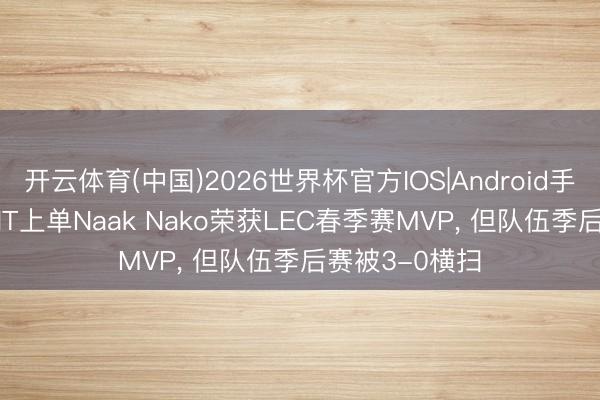 开云体育(中国)2026世界杯官方IOS|Android手机app下载 VIT上单Naak Nako荣获LEC春季赛MVP， 但队伍季后赛被3-0横扫