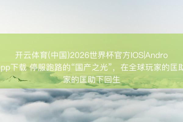 开云体育(中国)2026世界杯官方IOS|Android手机app下载 停服跑路的“国产之光”，在全球玩家的匡助下回生
