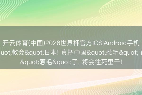 开云体育(中国)2026世界杯官方IOS|Android手机app下载 多国"教会"日本! 真把中国"惹毛"了， 将会往死里干!