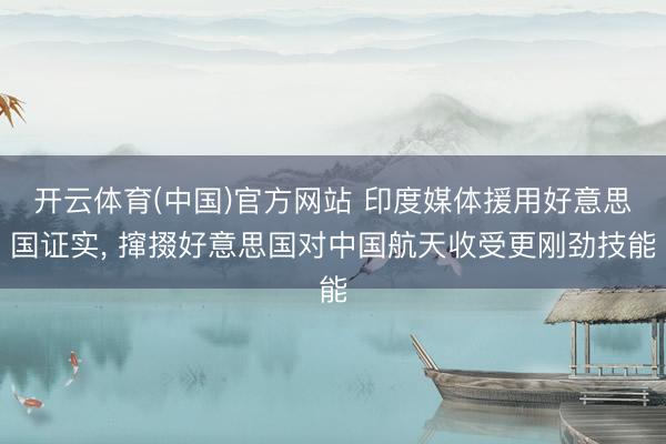 开云体育(中国)官方网站 印度媒体援用好意思国证实， 撺掇好意思国对中国航天收受更刚劲技能
