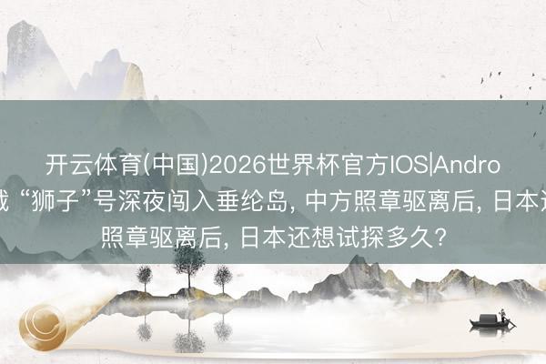 开云体育(中国)2026世界杯官方IOS|Android手机app下载 “狮子”号深夜闯入垂纶岛， 中方照章驱离后， 日本还想试探多久?