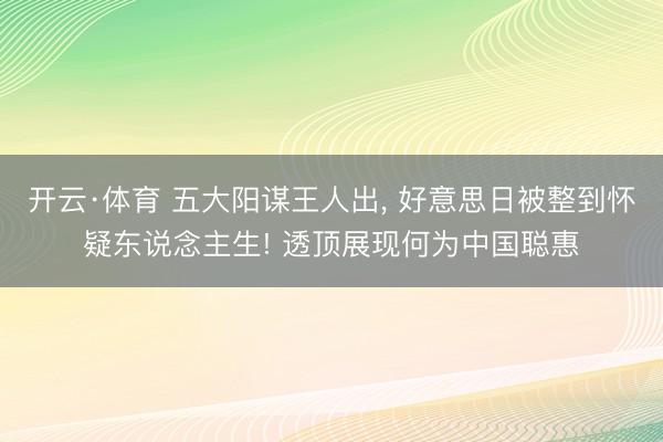 开云·体育 五大阳谋王人出， 好意思日被整到怀疑东说念主生! 透顶展现何为中国聪惠