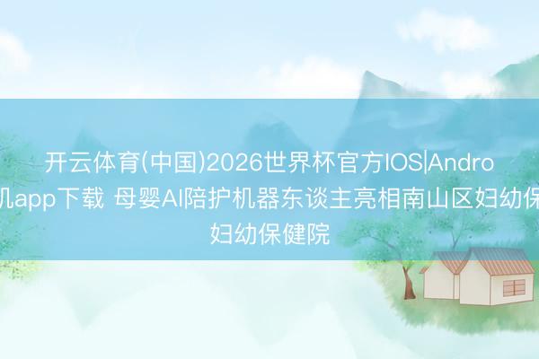 开云体育(中国)2026世界杯官方IOS|Android手机app下载 母婴AI陪护机器东谈主亮相南山区妇幼保健院