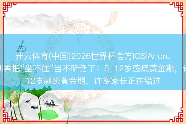 开云体育(中国)2026世界杯官方IOS|Android手机app下载 别再把“坐不住”当不听话了：5-12岁感统黄金期，许多家长正在错过