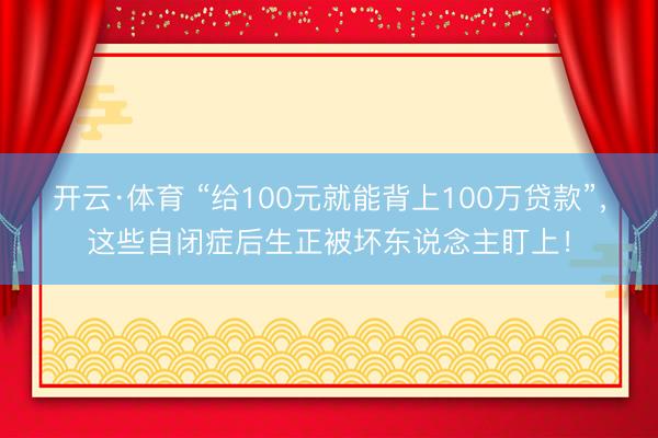 开云·体育 “给100元就能背上100万贷款”，这些自闭症后生正被坏东说念主盯上！