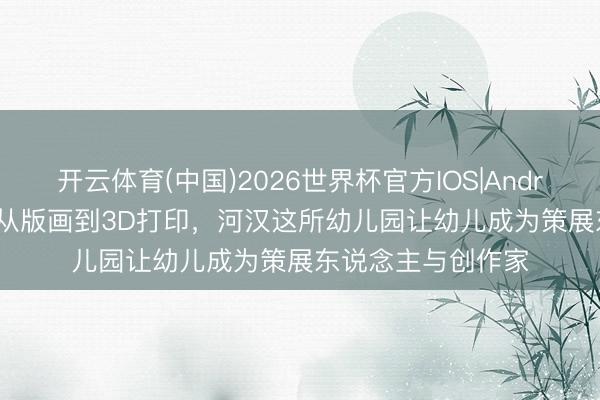 开云体育(中国)2026世界杯官方IOS|Android手机app下载 从版画到3D打印，河汉这所幼儿园让幼儿成为策展东说念主与创作家