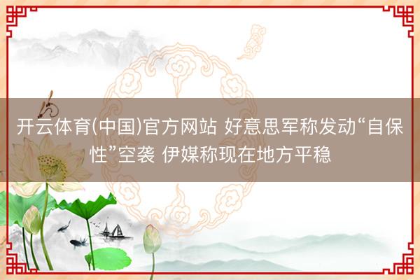 开云体育(中国)官方网站 好意思军称发动“自保性”空袭 伊媒称现在地方平稳