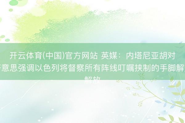 开云体育(中国)官方网站 英媒：内塔尼亚胡对好意思强调以色列将督察所有阵线叮嘱挟制的手脚解放