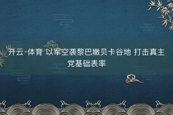 开云·体育 以军空袭黎巴嫩贝卡谷地 打击真主党基础表率