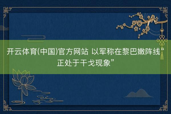 开云体育(中国)官方网站 以军称在黎巴嫩阵线“正处于干戈现象”