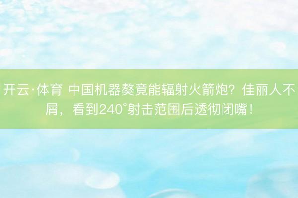 开云·体育 中国机器獒竟能辐射火箭炮？佳丽人不屑，看到240°射击范围后透彻闭嘴！