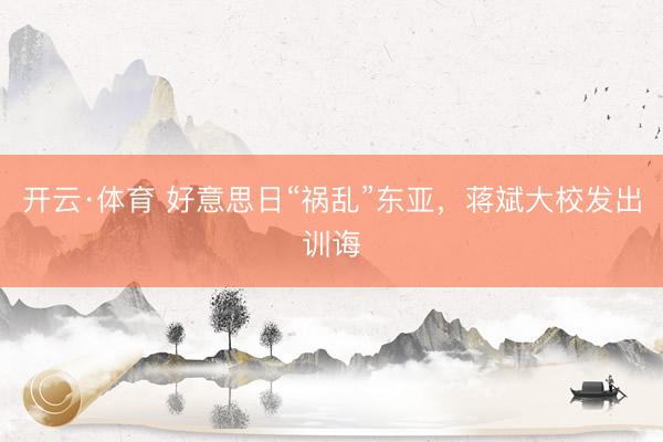 开云·体育 好意思日“祸乱”东亚，蒋斌大校发出训诲
