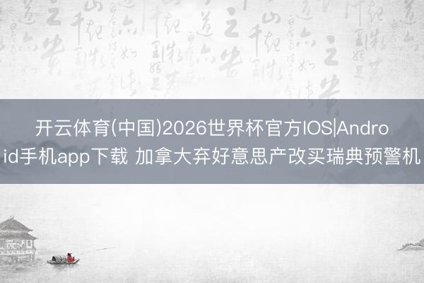 开云体育(中国)2026世界杯官方IOS|Android手机app下载 加拿大弃好意思产改买瑞典预警机