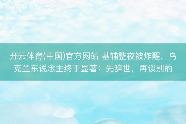 开云体育(中国)官方网站 基辅整夜被炸醒，乌克兰东说念主终于显著：先辞世，再谈别的