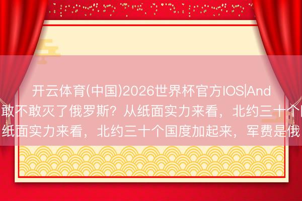 开云体育(中国)2026世界杯官方IOS|Android手机app下载 北约敢不敢灭了俄罗斯？从纸面实力来看，北约三十个国度加起来，军费是俄