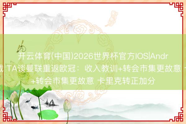 开云体育(中国)2026世界杯官方IOS|Android手机app下载 TA谈曼联重返欧冠：收入教训+转会市集更故意 卡里克转正加分