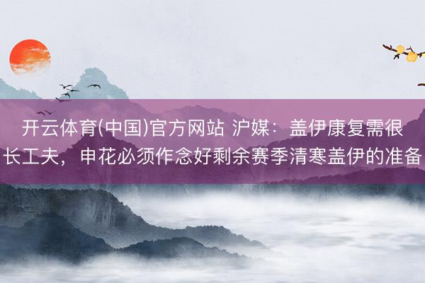 开云体育(中国)官方网站 沪媒：盖伊康复需很长工夫，申花必须作念好剩余赛季清寒盖伊的准备
