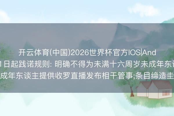 开云体育(中国)2026世界杯官方IOS|Android手机app下载 9月1日起践诺规则: 明确不得为未满十六周岁未成年东谈主提供收罗直播发布相干管事;条目缔造圭表的直播商品选品机制等