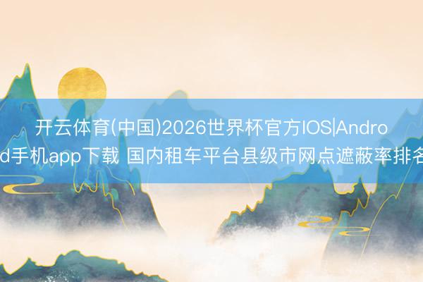开云体育(中国)2026世界杯官方IOS|Android手机app下载 国内租车平台县级市网点遮蔽率排名