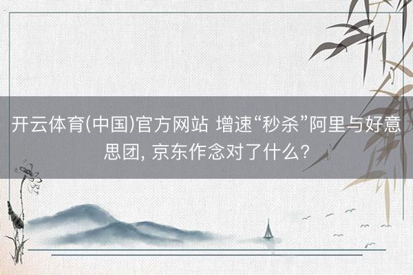 开云体育(中国)官方网站 增速“秒杀”阿里与好意思团， 京东作念对了什么?