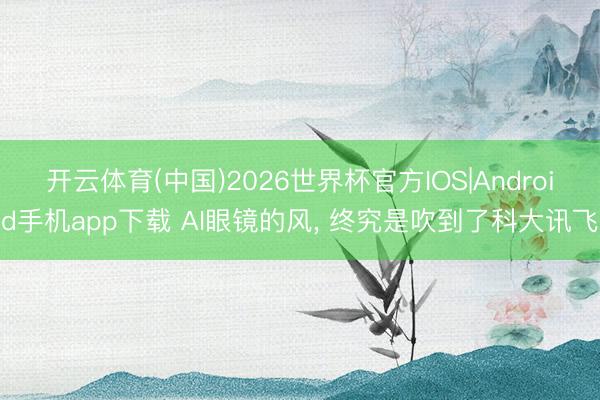 开云体育(中国)2026世界杯官方IOS|Android手机app下载 AI眼镜的风, 终究是吹到了科大讯飞
