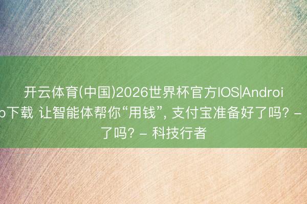 开云体育(中国)2026世界杯官方IOS|Android手机app下载 让智能体帮你“用钱”， 支付宝准备好了吗? - 科技行者