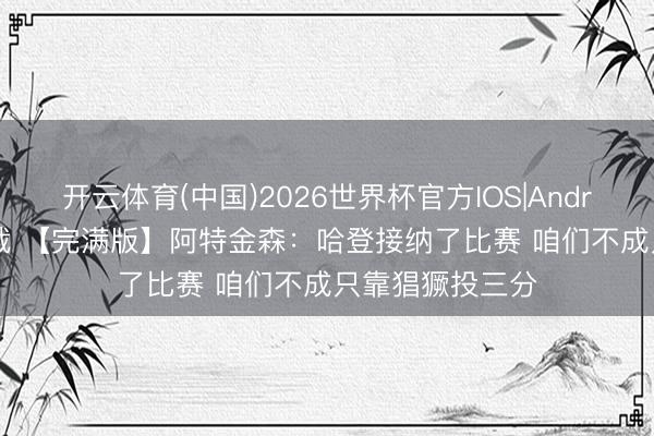 开云体育(中国)2026世界杯官方IOS|Android手机app下载 【完满版】阿特金森：哈登接纳了比赛 咱们不成只靠猖獗投三分
