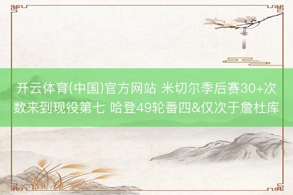 开云体育(中国)官方网站 米切尔季后赛30+次数来到现役第七 哈登49轮番四&仅次于詹杜库