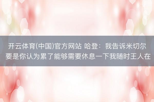 开云体育(中国)官方网站 哈登：我告诉米切尔 要是你认为累了能够需要休息一下我随时王人在
