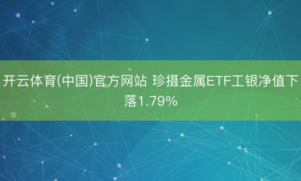 开云体育(中国)官方网站 珍摄金属ETF工银净值下落1.79%
