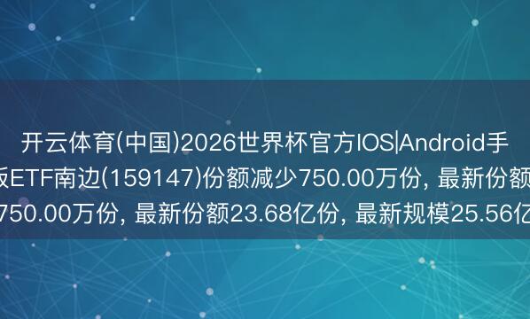 开云体育(中国)2026世界杯官方IOS|Android手机app下载 6月1日电板ETF南边(159147)份额减少750.00万份， 最新份额23.68亿份， 最新规模25.56亿元
