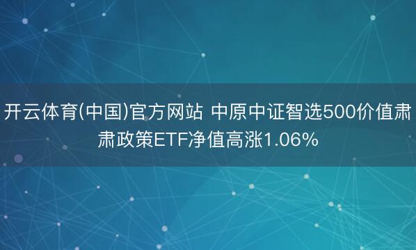开云体育(中国)官方网站 中原中证智选500价值肃肃政策ETF净值高涨1.06%