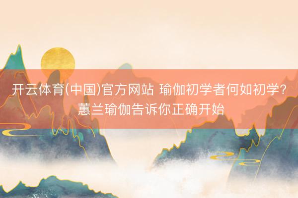 开云体育(中国)官方网站 瑜伽初学者何如初学? 蕙兰瑜伽告诉你正确开始