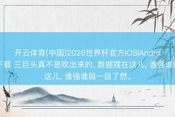 开云体育(中国)2026世界杯官方IOS|Android手机app下载 三巨头真不是吹出来的， 数据摆在这儿， 谁强谁弱一目了然。