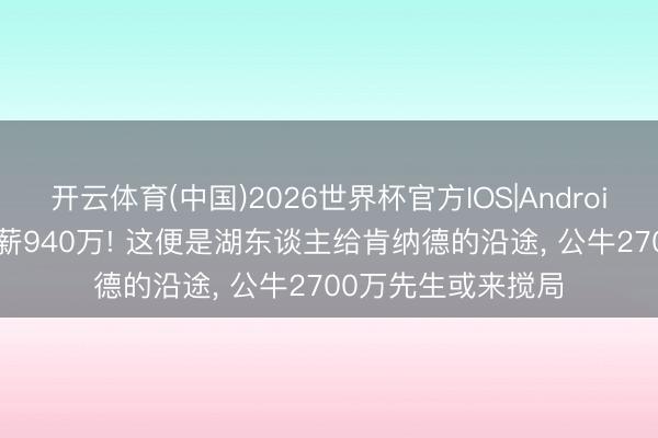 开云体育(中国)2026世界杯官方IOS|Android手机app下载 年薪940万! 这便是湖东谈主给肯纳德的沿途， 公牛2700万先生或来搅局
