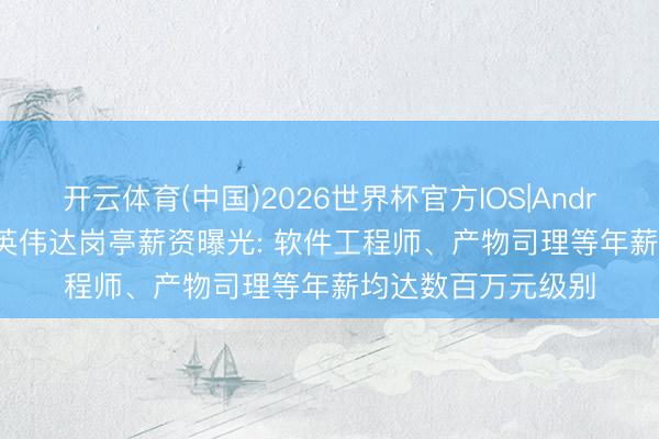 开云体育(中国)2026世界杯官方IOS|Android手机app下载 英伟达岗亭薪资曝光: 软件工程师、产物司理等年薪均达数百万元级别
