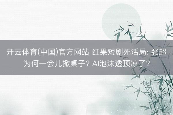 开云体育(中国)官方网站 红果短剧死活局: 张超为何一会儿掀桌子? AI泡沫透顶凉了?