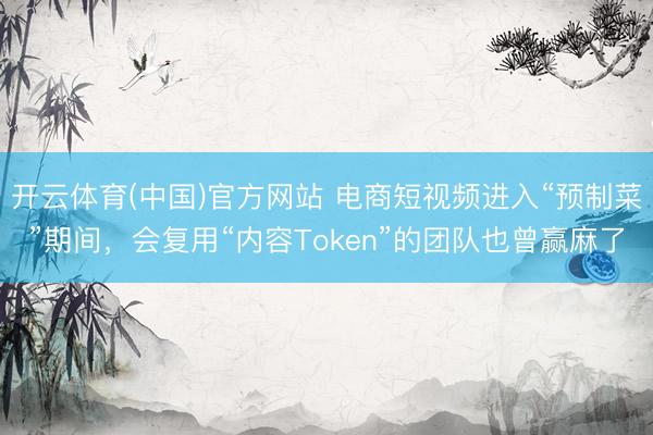 开云体育(中国)官方网站 电商短视频进入“预制菜”期间，会复用“内容Token”的团队也曾赢麻了