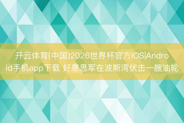 开云体育(中国)2026世界杯官方IOS|Android手机app下载 好意思军在波斯湾伏击一艘油轮