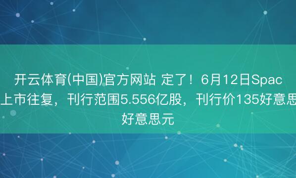 开云体育(中国)官方网站 定了！6月12日SpaceX上市往复，刊行范围5.556亿股，刊行价135好意思元