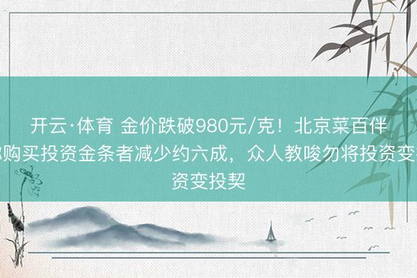 开云·体育 金价跌破980元/克！北京菜百伴计称购买投资金条者减少约六成，众人教唆勿将投资变投契