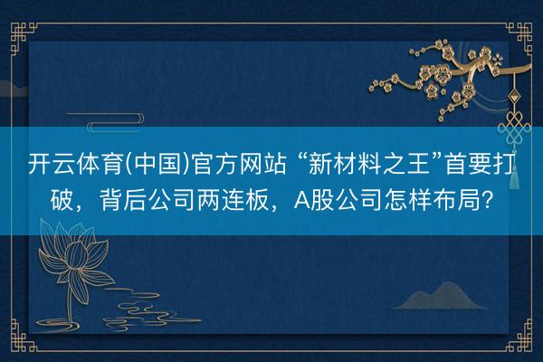 开云体育(中国)官方网站 “新材料之王”首要打破，背后公司两连板，A股公司怎样布局？