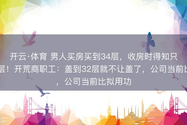 开云·体育 男人买房买到34层，收房时得知只建到32层！开荒商职工：盖到32层就不让盖了，公司当前比拟用功
