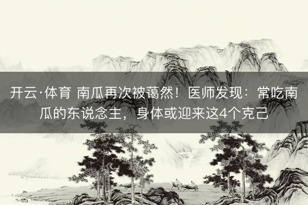 开云·体育 南瓜再次被蔼然！医师发现：常吃南瓜的东说念主，身体或迎来这4个克己
