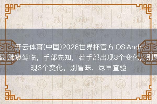 开云体育(中国)2026世界杯官方IOS|Android手机app下载 肺癌驾临，手部先知，若手部出现3个变化，别冒昧，尽早查验