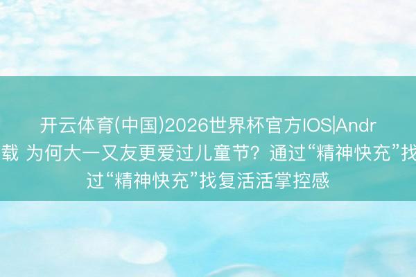开云体育(中国)2026世界杯官方IOS|Android手机app下载 为何大一又友更爱过儿童节?通过“精神快充”找复活活掌控感
